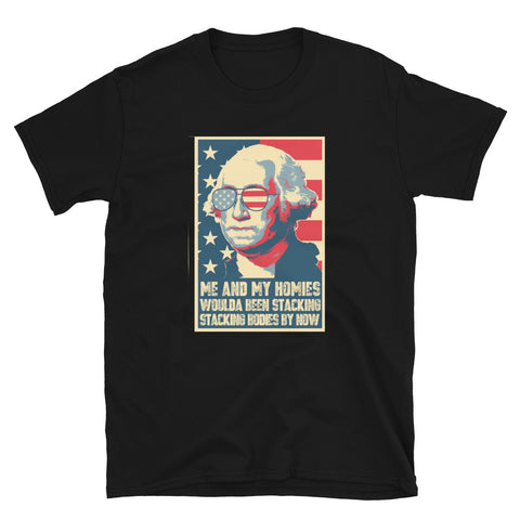 Me And My Homies Woulda Be Stacking Bodies By Now George Washington Unisex T-Shirt