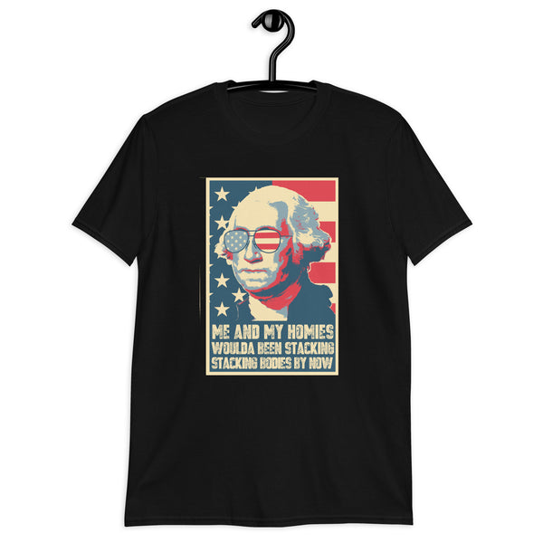 Me And My Homies Woulda Be Stacking Bodies By Now George Washington Unisex T-Shirt