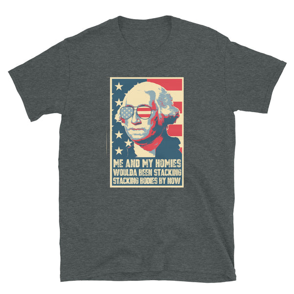 Me And My Homies Woulda Be Stacking Bodies By Now George Washington Unisex T-Shirt