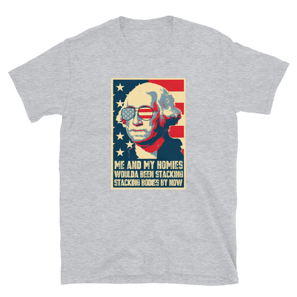 Me And My Homies Woulda Be Stacking Bodies By Now George Washington Unisex T-Shirt