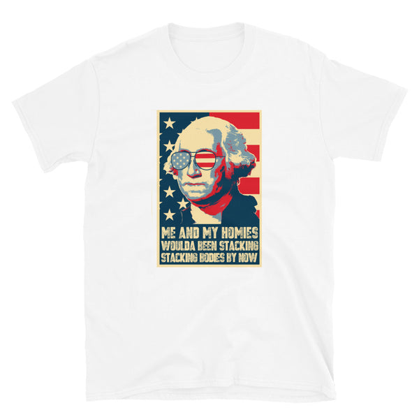 Me And My Homies Woulda Be Stacking Bodies By Now George Washington Unisex T-Shirt